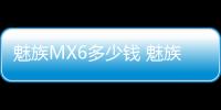 魅族MX6多少錢 魅族MX6什么時候上市
