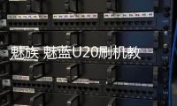 魅族 魅藍U20刷機教程
