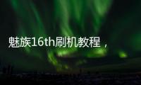 魅族16th刷機(jī)教程，全局優(yōu)化，獲取極致體驗(yàn)