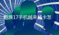魅族17手機越來越卡怎么辦？手機卡頓該如何刷機解決？