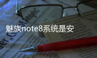 魅族note8系統(tǒng)是安卓幾？（魅族note8）