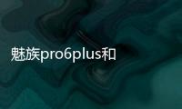 魅族pro6plus和華為mate9pro哪個(gè)好 魅族pro6plus參數(shù)
