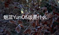 魅藍YunOS版是什么？魅藍YunOS版與普通版有何區別