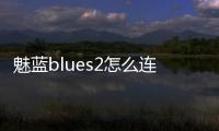 魅藍blues2怎么連接？ 魅藍2