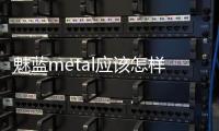 魅藍metal應該怎樣樣？巴士告訴您好不好！