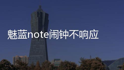 魅藍(lán)note鬧鐘不響應(yīng)該怎樣回事？應(yīng)該怎樣解決？