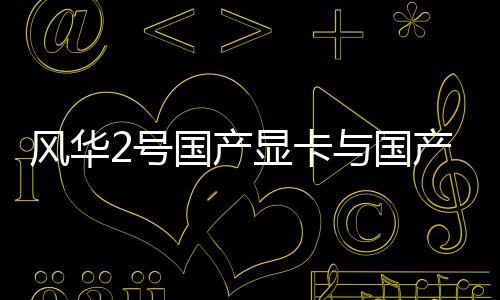 風華2號國產顯卡與國產系統統信UOS完成認證：開始量產