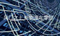 風(fēng)口之上 新能源車零部件企業(yè)迎市場剛需