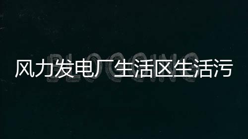 風(fēng)力發(fā)電廠生活區(qū)生活污水處理設(shè)備