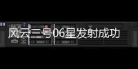 風云三號06星發射成功：性能指標達國際先進水平
