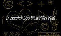 風(fēng)云天地分集劇情介紹
