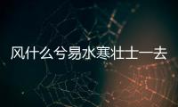 風什么兮易水寒壯士一去兮不復還（風兮兮易水寒壯士全文）