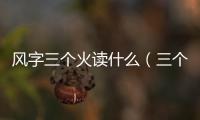 風字三個火讀什么（三個火讀什么）