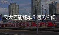 風大還能翻車？遇見它低風阻也無濟于事