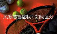 風(fēng)寒感冒癥狀（如何區(qū)分風(fēng)寒感冒和其他感冒類型）
