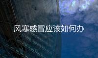風(fēng)寒感冒應(yīng)該如何辦