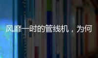風(fēng)靡一時的管線機，為何逐漸淡出市場？