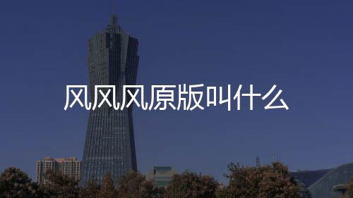 風(fēng)風(fēng)風(fēng)原版叫什么