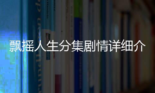飄搖人生分集劇情詳細介紹第11集