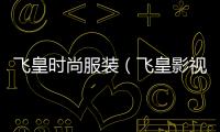 飛皇時尚服裝（飛皇影視文化傳媒有限公司）