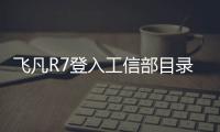 飛凡R7登入工信部目錄 動力參數曝光