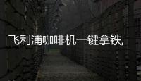 飛利浦咖啡機一鍵拿鐵,開啟闔家飲咖新體驗