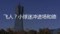 飛人？小球迷沖進(jìn)場和德佩合影并離開 全程僅用15秒