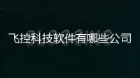 飛控科技軟件有哪些公司開發包括飛控科技軟件有哪些公司的具體內容