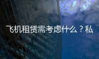 飛機(jī)租賃需考慮什么？私人飛機(jī)有哪些好處？