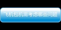 飛機包機需考慮哪些問題？私人飛機服務(wù)怎么樣？