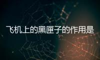 飛機上的黑匣子的作用是干什么的（飛機黑匣子的作用是什么）