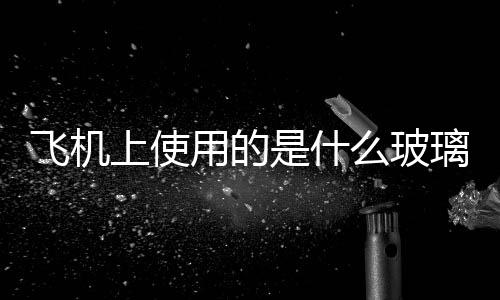 飛機上使用的是什么玻璃  有哪些新型玻璃,行業(yè)資訊