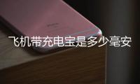 飛機帶充電寶是多少毫安（飛機帶充電寶多少毫安）