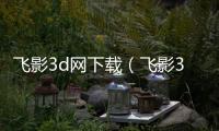 飛影3d網下載（飛影3d論壇）