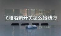 飛雕浴霸開關(guān)怎么接線方法（飛雕浴霸）