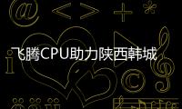 飛騰CPU助力陜西韓城首條智能制造產業線建成投產