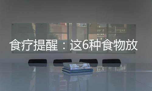 食療提醒：這6種食物放冰箱會變毒藥