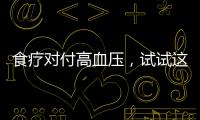 食療對(duì)付高血壓，試試這些降壓茶、降壓菜