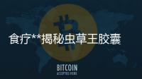 食療**揭秘蟲草王膠囊：強身健體，延年益壽！