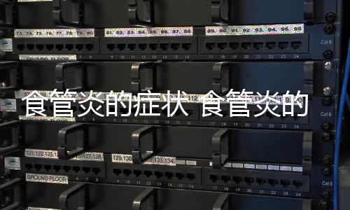 食管炎的癥狀 食管炎的治療與護理方法和技巧