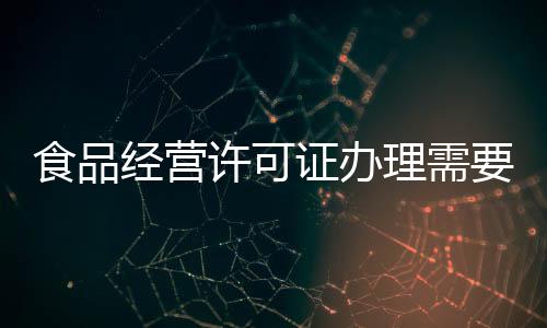 食品經營許可證辦理需要哪些資料（食品經營許可證辦理需要哪些材料）