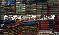 食品添加劑不等于非法添加物專家：應科學理性看待食品添加劑