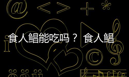 食人鯧能吃嗎？ 食人鯧能吃嗎