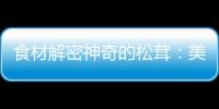 食材解密神奇的松茸：美容養(yǎng)顏、增強(qiáng)免疫力，還能降低血脂！