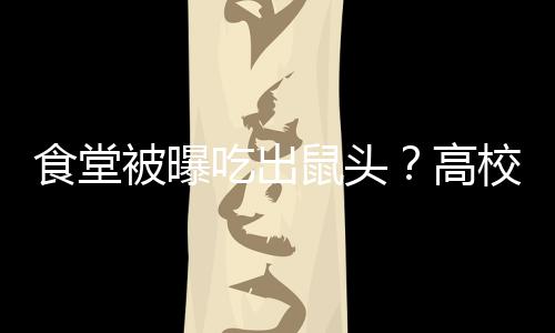 食堂被曝吃出鼠頭？高校發布公告