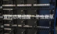 食藥總局提醒：冬蟲夏草砷超標 過量攝入存風險