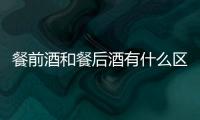 餐前酒和餐后酒有什么區(qū)別
