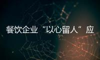 餐飲企業“以心留人”應對用工荒