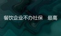 餐飲企業不辦社保　最高罰1萬