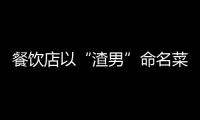 餐飲店以“渣男”命名菜品被罰2萬后上訴法庭，被駁回訴請